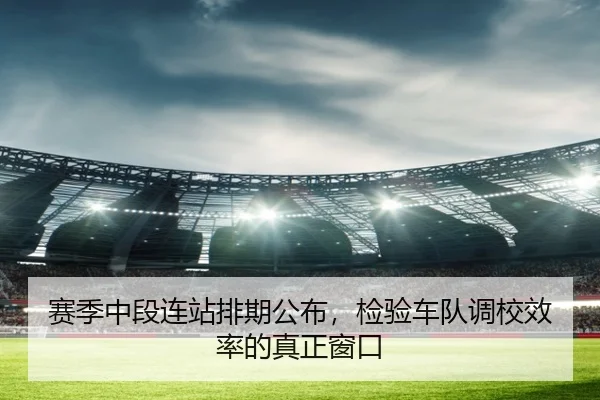 赛季中段连站排期公布，检验车队调校效率的真正窗口