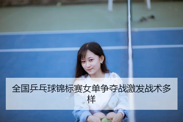 全国乒乓球锦标赛女单争夺战激发战术多样