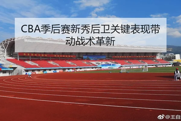 CBA季后赛新秀后卫关键表现带动战术革新